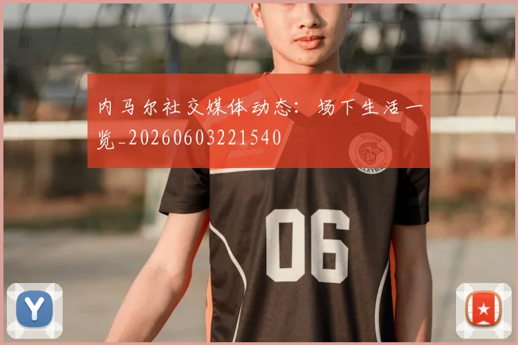 内马尔社交媒体动态：场下生活一览_20260603221540