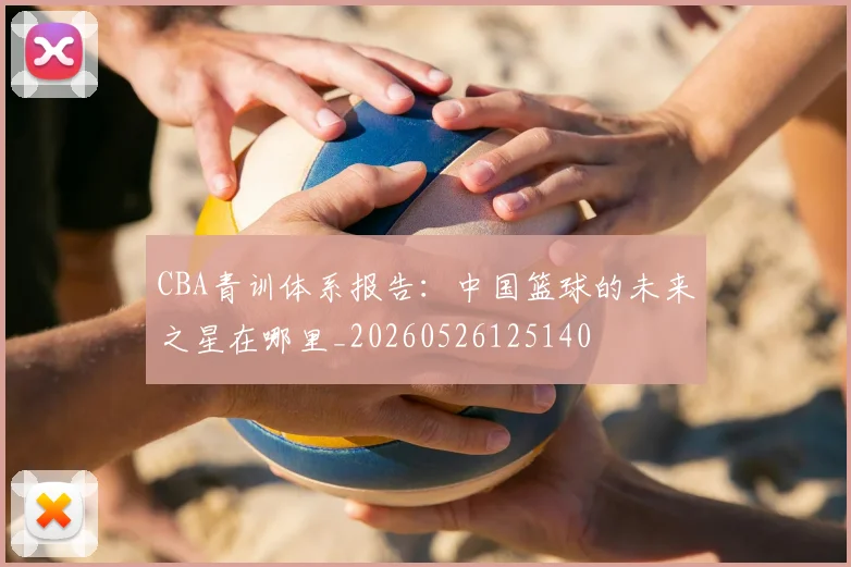 CBA青训体系报告:中国篮球的未来之星在哪里_20260526125140