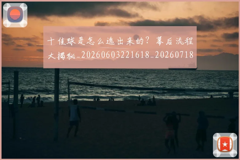 十佳球是怎么选出来的？幕后流程大揭秘_20260603221618_20260718011322