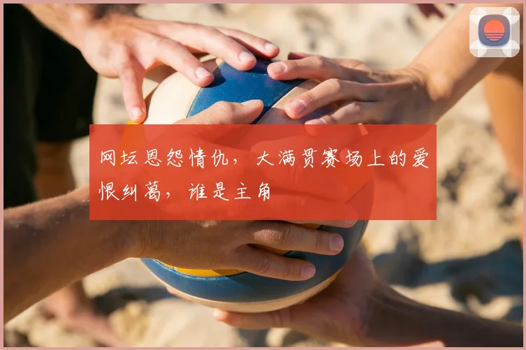 网坛恩怨情仇，大满贯赛场上的爱恨纠葛，谁是主角