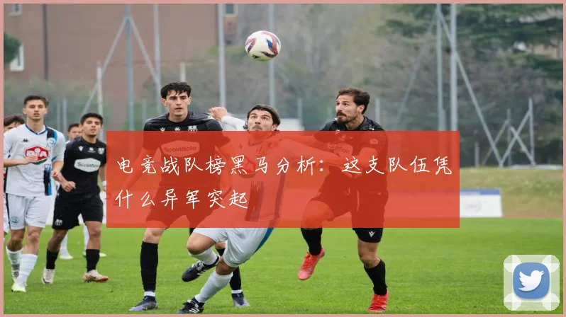 电竞战队榜黑马分析：这支队伍凭什么异军突起