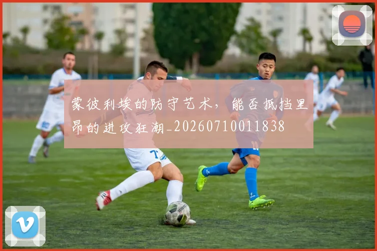 蒙彼利埃的防守艺术，能否抵挡里昂的进攻狂潮_20260710011838