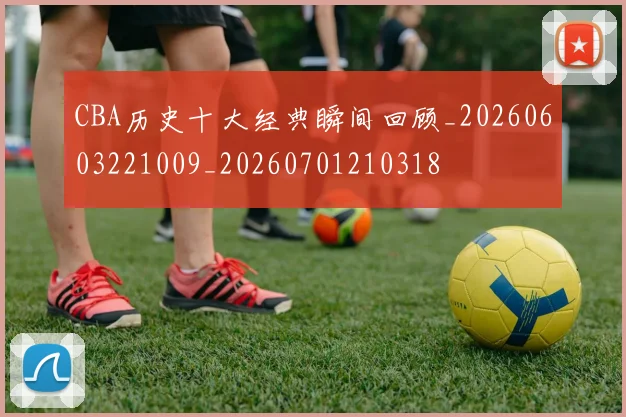CBA历史十大经典瞬间回顾_20260603221009_20260701210318