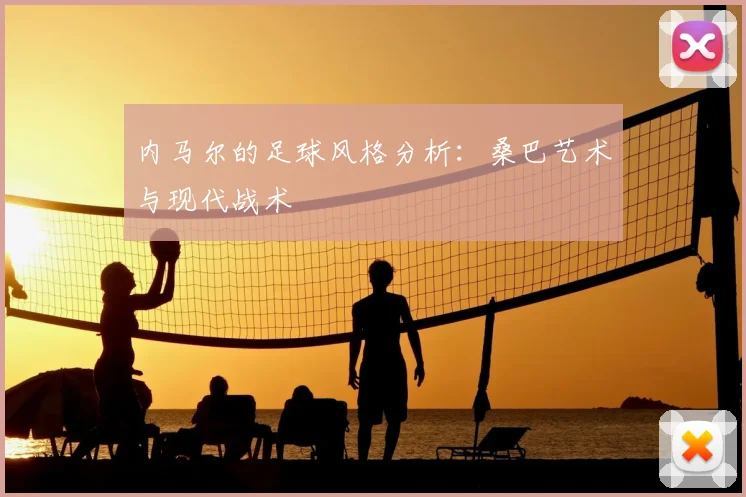 内马尔的足球风格分析:桑巴艺术与现代战术
