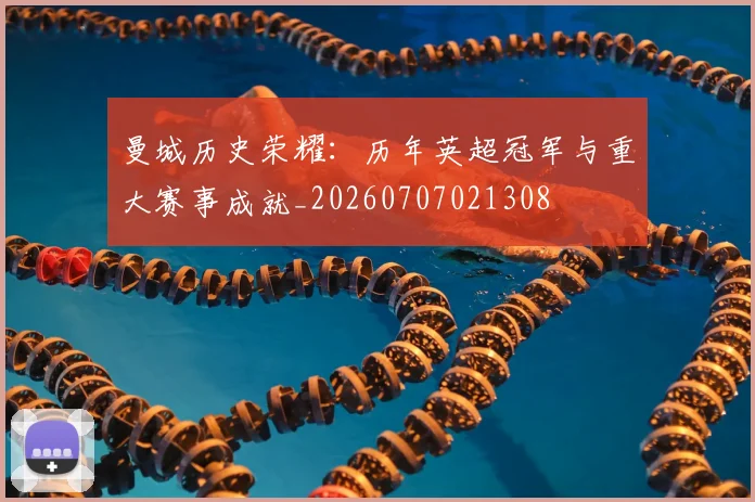 曼城历史荣耀：历年英超冠军与重大赛事成就_20260707021308