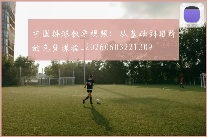 中国排球教学视频：从基础到进阶的免费课程_20260603221309