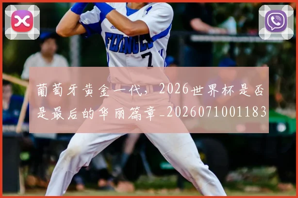 葡萄牙黄金一代,2026世界杯是否是最后的华丽篇章_20260710011838