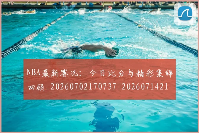 NBA最新赛况:今日比分与精彩集锦回顾_20260702170737_20260714213706