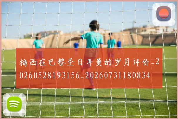 梅西在巴黎圣日耳曼的岁月评价_20260528193156_20260731180834