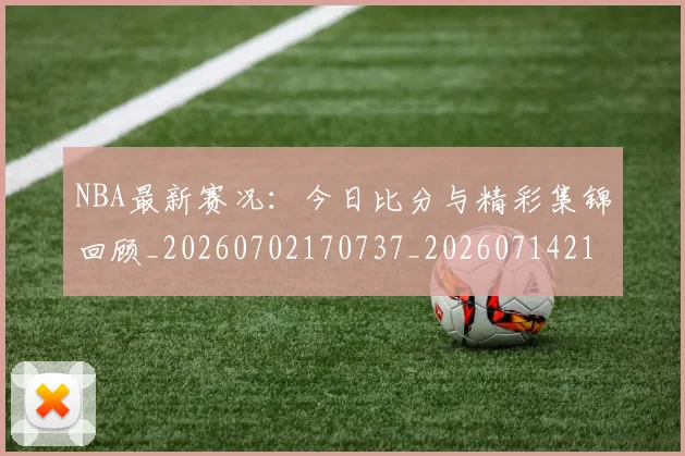 NBA最新赛况：今日比分与精彩集锦回顾_20260702170737_20260714213706