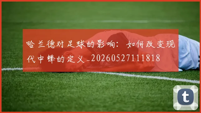 哈兰德对足球的影响：如何改变现代中锋的定义_20260527111818