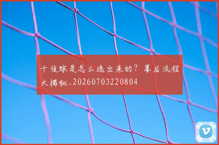 十佳球是怎么选出来的？幕后流程大揭秘_20260703220804