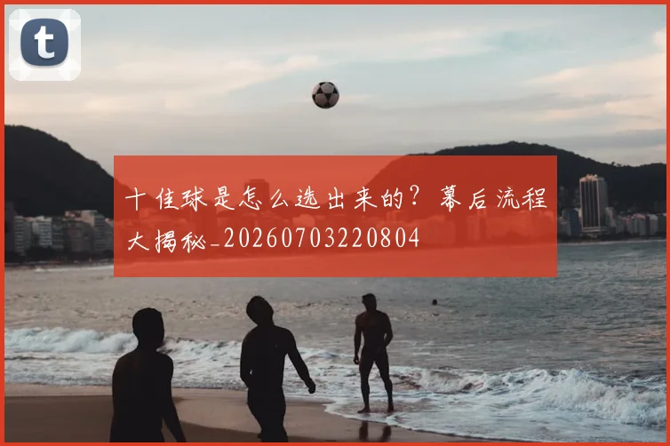 十佳球是怎么选出来的？幕后流程大揭秘_20260703220804