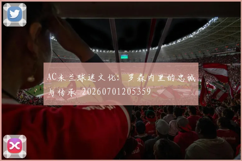 AC米兰球迷文化：罗森内里的忠诚与传承_20260701205359