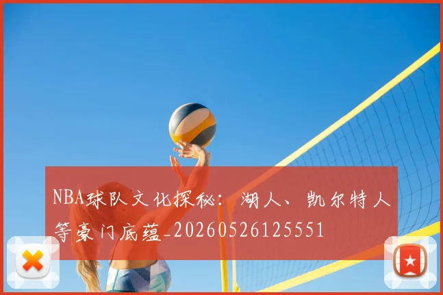 NBA球队文化探秘：湖人、凯尔特人等豪门底蕴_20260526125551