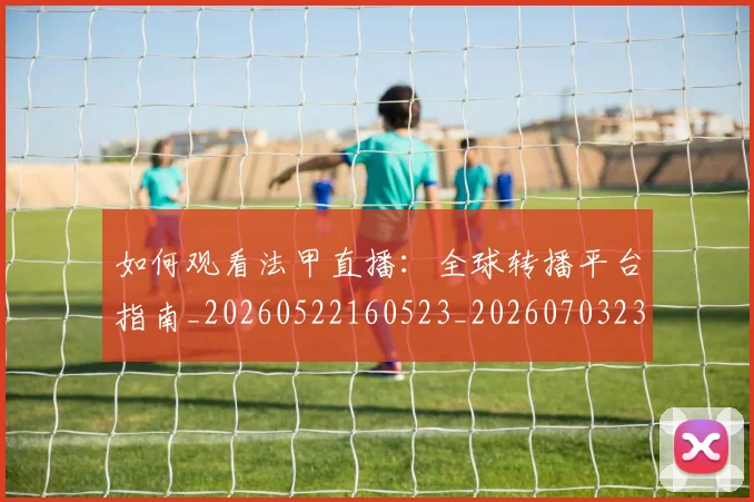 如何观看法甲直播：全球转播平台指南_20260522160523_20260703230840