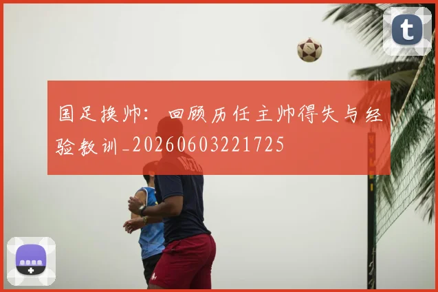 国足换帅:回顾历任主帅得失与经验教训_20260603221725