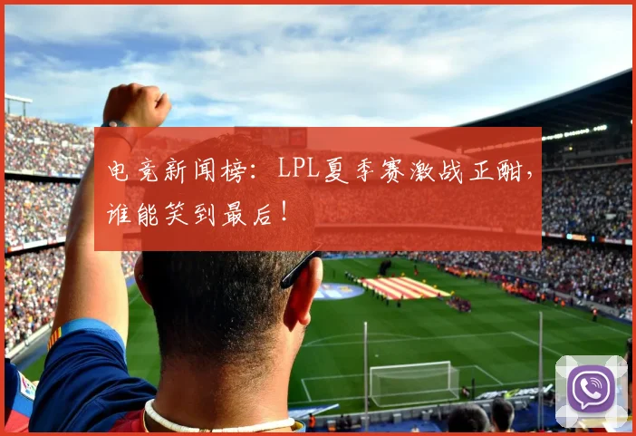 电竞新闻榜：LPL夏季赛激战正酣，谁能笑到最后！