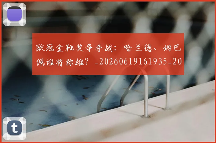欧冠金靴奖争夺战:哈兰德、姆巴佩谁将称雄?_20260619161935_20260707151939_20260801165307