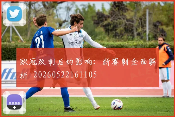 欧冠改制后的影响：新赛制全面解析_20260522161105