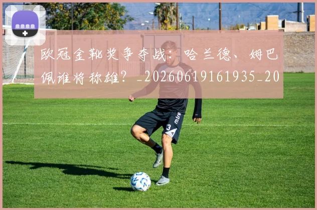 欧冠金靴奖争夺战:哈兰德、姆巴佩谁将称雄?_20260619161935_20260707151939