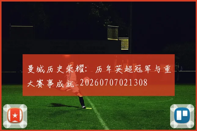 曼城历史荣耀:历年英超冠军与重大赛事成就_20260707021308