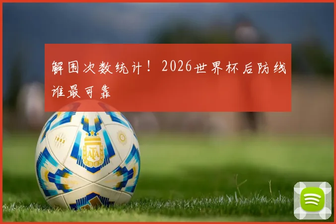 解围次数统计！2026世界杯后防线谁最可靠