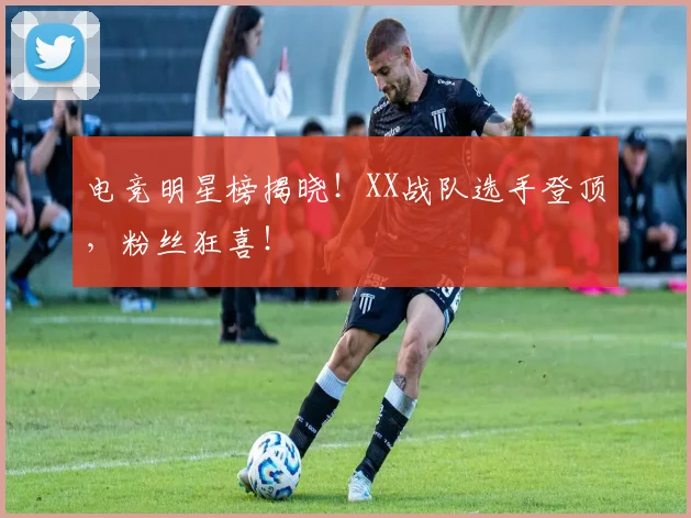 电竞明星榜揭晓！XX战队选手登顶，粉丝狂喜！
