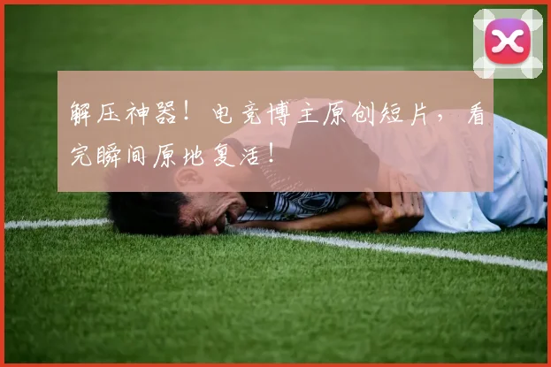 解压神器！电竞博主原创短片，看完瞬间原地复活！