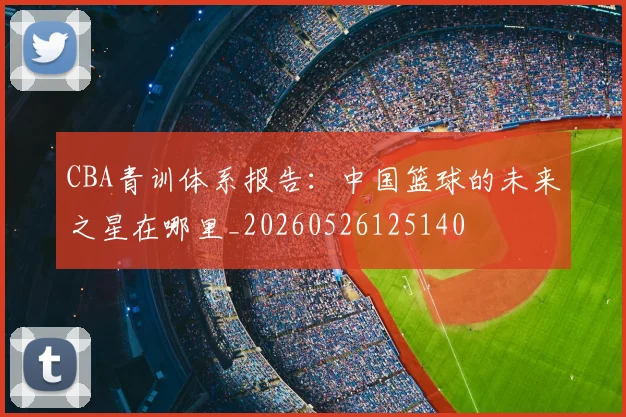 CBA青训体系报告：中国篮球的未来之星在哪里_20260526125140