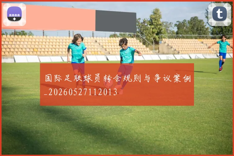 国际足联球员转会规则与争议案例_20260527112013