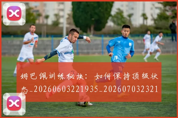 姆巴佩训练秘诀：如何保持顶级状态_20260603221935_20260703232159