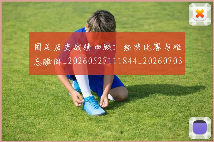 国足历史战绩回顾：经典比赛与难忘瞬间_20260527111844_20260703223305
