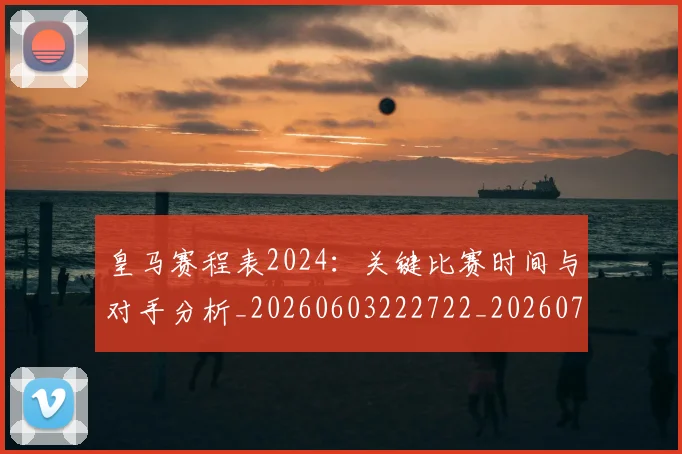 皇马赛程表2024:关键比赛时间与对手分析_20260603222722_20260708194354_20260802163727