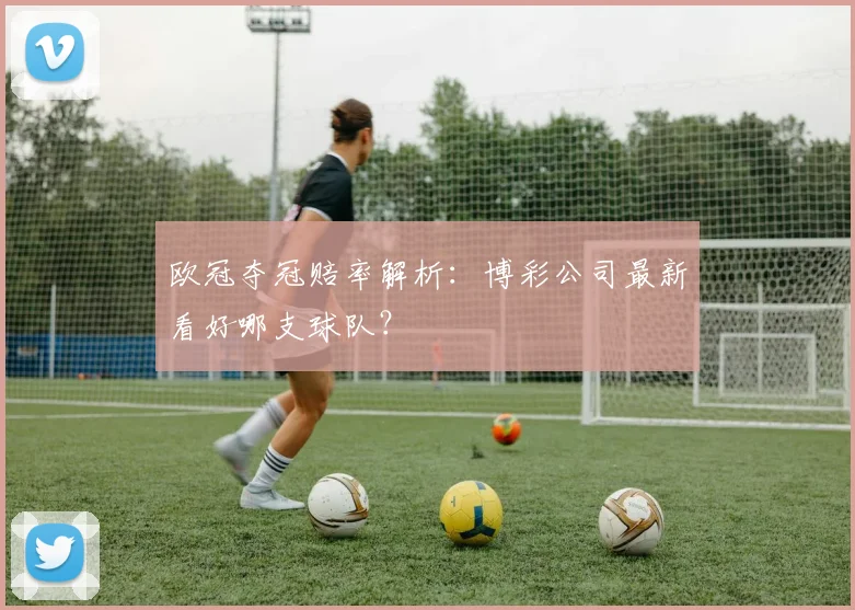 欧冠夺冠赔率解析：博彩公司最新看好哪支球队？
