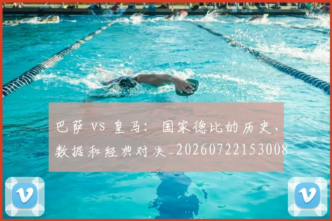 巴萨 vs 皇马:国家德比的历史、数据和经典对决_20260722153008