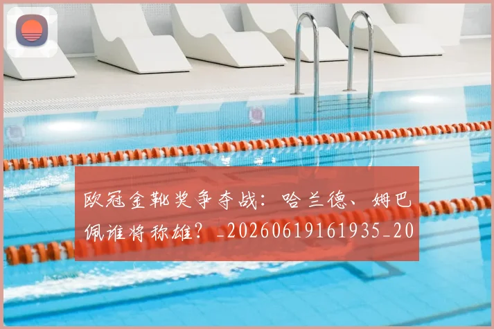 欧冠金靴奖争夺战：哈兰德、姆巴佩谁将称雄？_20260619161935_20260707151939