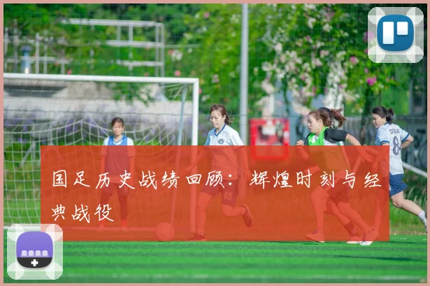 国足历史战绩回顾：辉煌时刻与经典战役