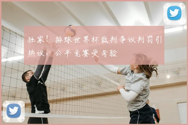 独家!排球世界杯裁判争议判罚引热议,公平竞赛受考验