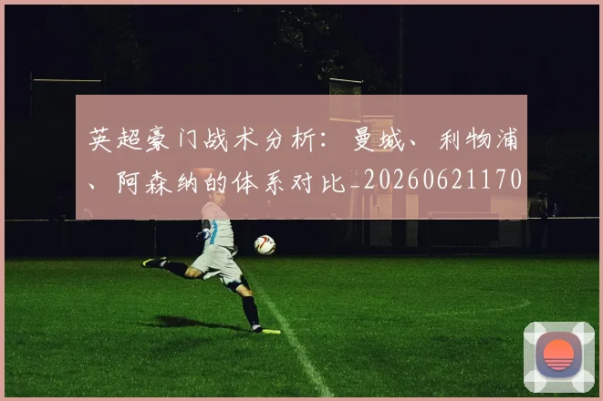 英超豪门战术分析：曼城、利物浦、阿森纳的体系对比_20260621170551