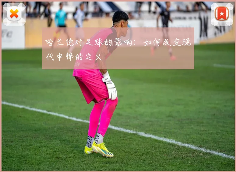 哈兰德对足球的影响:如何改变现代中锋的定义