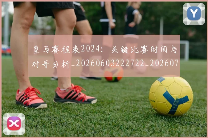 皇马赛程表2024：关键比赛时间与对手分析_20260603222722_20260708194354_20260802163727