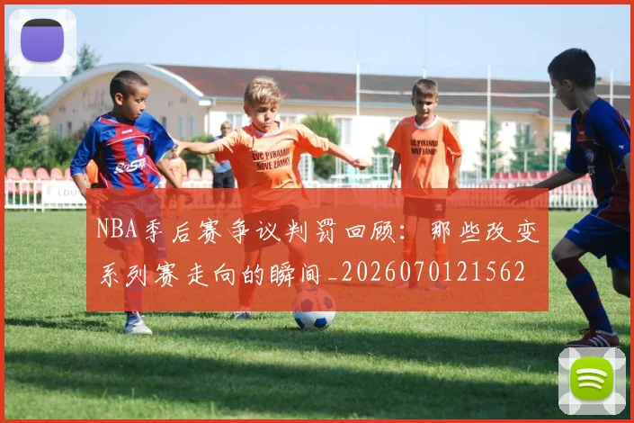 NBA季后赛争议判罚回顾：那些改变系列赛走向的瞬间_20260701215627