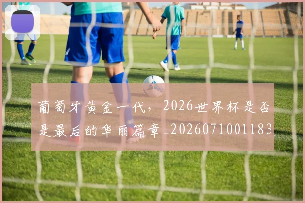 葡萄牙黄金一代，2026世界杯是否是最后的华丽篇章_20260710011838