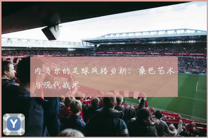 内马尔的足球风格分析：桑巴艺术与现代战术