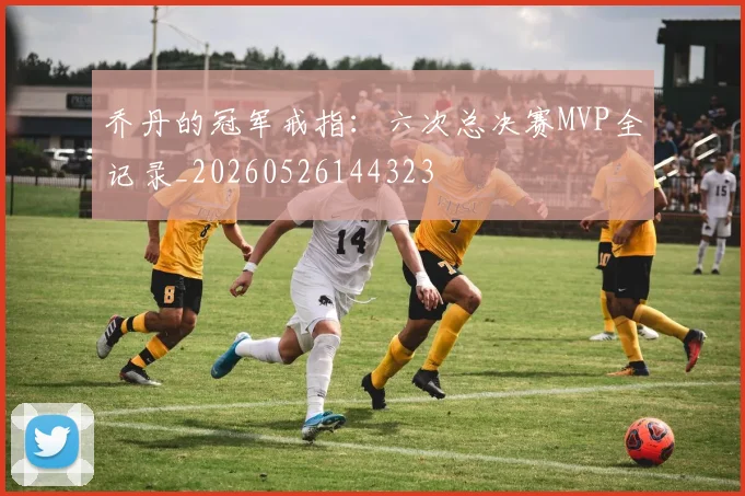 乔丹的冠军戒指:六次总决赛MVP全记录_20260526144323