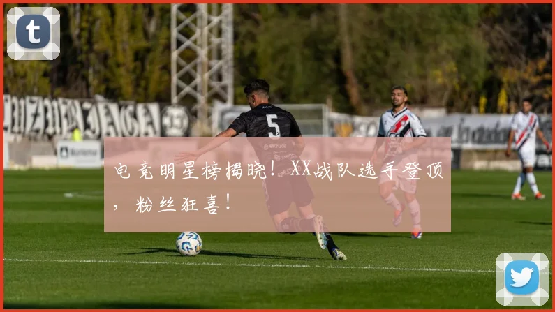 电竞明星榜揭晓!XX战队选手登顶,粉丝狂喜!