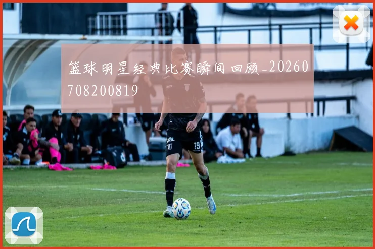 篮球明星经典比赛瞬间回顾_20260708200819