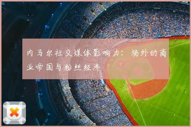 内马尔社交媒体影响力：场外的商业帝国与粉丝经济