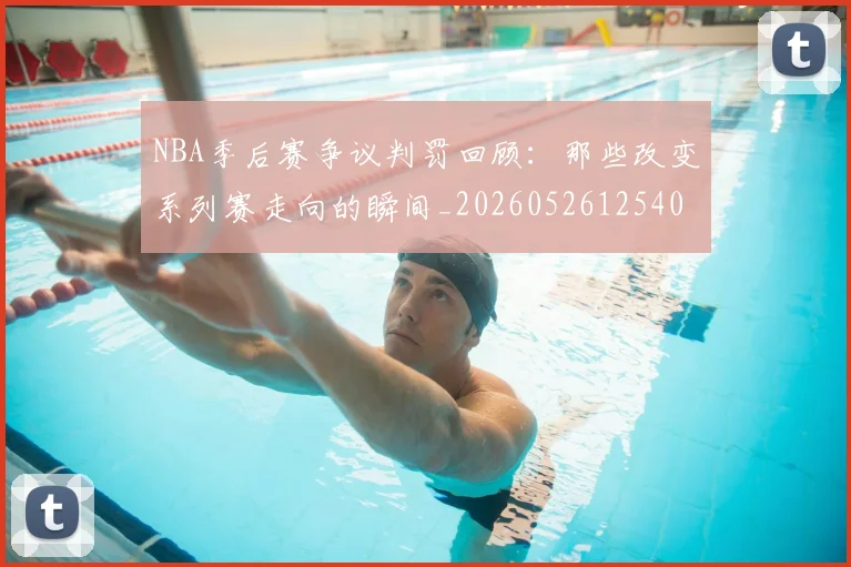 NBA季后赛争议判罚回顾：那些改变系列赛走向的瞬间_20260526125403_20260701215628
